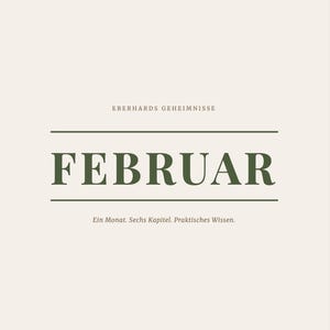 May include: A cream-colored rectangular print featuring the text EBERHARDS GEHEIMNISSE at the top, the word FEBRUAR in large dark green serif letters in the center, and the text Ein Monat. Sechs Kapitel. Praktisches Wissen. at the bottom.