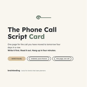 Può includere: Una carta color crema intitolata The Phone Call Script Card con un piccolo scarabocchio verde in alto. Include il testo: One page for the call you have moved to tomorrow four days in a row. Write it first. Read it out. Hang up in four minutes. Presenta tre pulsanti a forma di pillola etichettati ADHD-friendly, Undated, yours forever e One page, one call, con il marchio brainlanding in basso.