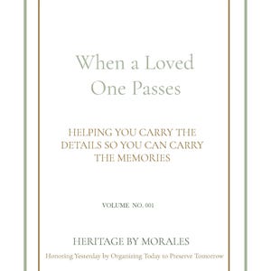 May include: A white rectangular document with a sage green and brown border. The text reads: When a Loved One Passes, HELPING YOU CARRY THE DETAILS SO YOU CAN CARRY THE MEMORIES, VOLUME NO. 001, HERITAGE BY MORALES, Honoring Yesterday by Organizing Today to Preserve Tomorrow.
