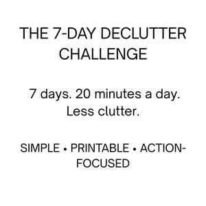 May include: A white digital graphic with black text that reads: THE 7-DAY DECLUTTER CHALLENGE. 7 days. 20 minutes a day. Less clutter. SIMPLE • PRINTABLE • ACTION-FOCUSED. The text is arranged in four distinct lines with centered alignment.