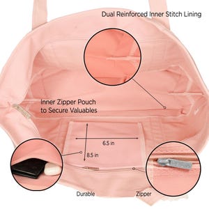 May include: A light pink tote bag interior featuring dual reinforced inner stitch lining, an inner zipper pouch to secure valuables, and a pocket measuring 6.5 inches by 8.5 inches. The bag includes a durable zipper with a metal pull tab.