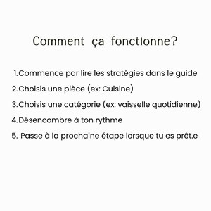 Puede incluir: Una tarjeta informativa blanca con texto negro que dice: Comment &ccedil;a fonctionne? 1. Commence par lire les strat&eacute;gies dans le guide 2. Choisis une pi&egrave;ce (ex: Cuisine) 3. Choisis une cat&eacute;gorie (ex: vaisselle quotidienne) 4. D&eacute;sencombre &agrave; ton rythme 5. Passe &agrave; la prochaine &eacute;tape lorsque tu es pr&ecirc;t.e