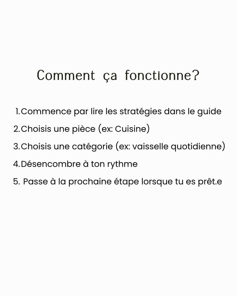 Puede incluir: Una tarjeta informativa blanca con texto negro que dice: Comment &ccedil;a fonctionne? 1. Commence par lire les strat&eacute;gies dans le guide 2. Choisis une pi&egrave;ce (ex: Cuisine) 3. Choisis une cat&eacute;gorie (ex: vaisselle quotidienne) 4. D&eacute;sencombre &agrave; ton rythme 5. Passe &agrave; la prochaine &eacute;tape lorsque tu es pr&ecirc;t.e