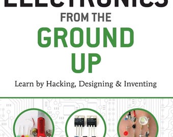 Electronics from the Ground Up: Learn by Hacking, Designing, and Inventing