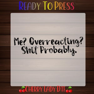 May include: A rectangular DTF transfer sheet featuring the black text Me? Overreacting? Shit Probably. The top of the sheet displays the text READY TO PRESS in multicolored letters, while the bottom shows CHERRY LADY DTF with two red cherries.