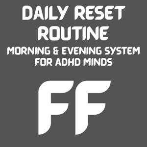 May include: A dark gray digital graphic featuring white text that reads DAILY RESET ROUTINE MORNING & EVENING SYSTEM FOR ADHD MINDS, positioned above a large, stylized white letter F repeated twice to form the letters FF.
