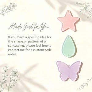 May include: Three acrylic shapes for suncatchers: a light pink star, a mint green teardrop, and a lavender butterfly. Text reads: Made Just for You. If you have a specific idea for the shape or pattern of a suncatcher, please feel free to contact me for a custom orde order.