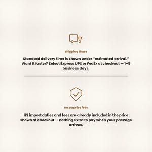 May include: An informational graphic featuring a brown truck icon above the text shipping times and Standard delivery time is shown under estimated arrival. Want it faster? Select Express UPS or FedEx at checkout &mdash; 1-5 business days. Below is a shield icon with a checkmark above the text no surprise fees and US import duties and fees are already included in the price shown at checkout &mdash; nothing extra to pay when your package arrives.