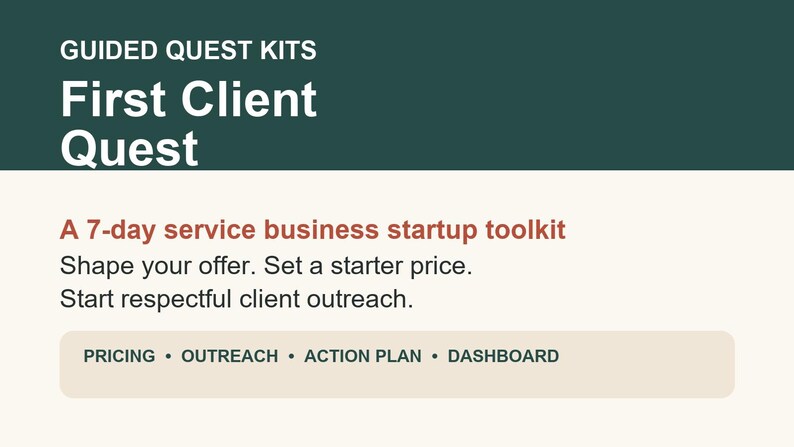 May include: A digital toolkit graphic titled Guided Quest Kits First Client Quest. It features the text A 7-day service business startup toolkit, Shape your offer. Set a starter price. Start respectful client outreach. Includes a bar with PRICING &bull; OUTREACH &bull; ACTION PLAN &bull; DASHBOARD.