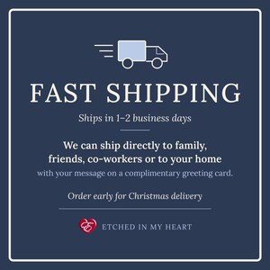 May include: A dark blue square graphic with a white border featuring a light blue truck icon and the text: FAST SHIPPING, Ships in 1-2 business days, We can ship directly to family, friends, co-workers or to your home with your message on a complimentary greeting card, Order early for Christmas delivery, and a red heart logo with the text ETCHED IN MY HEART.