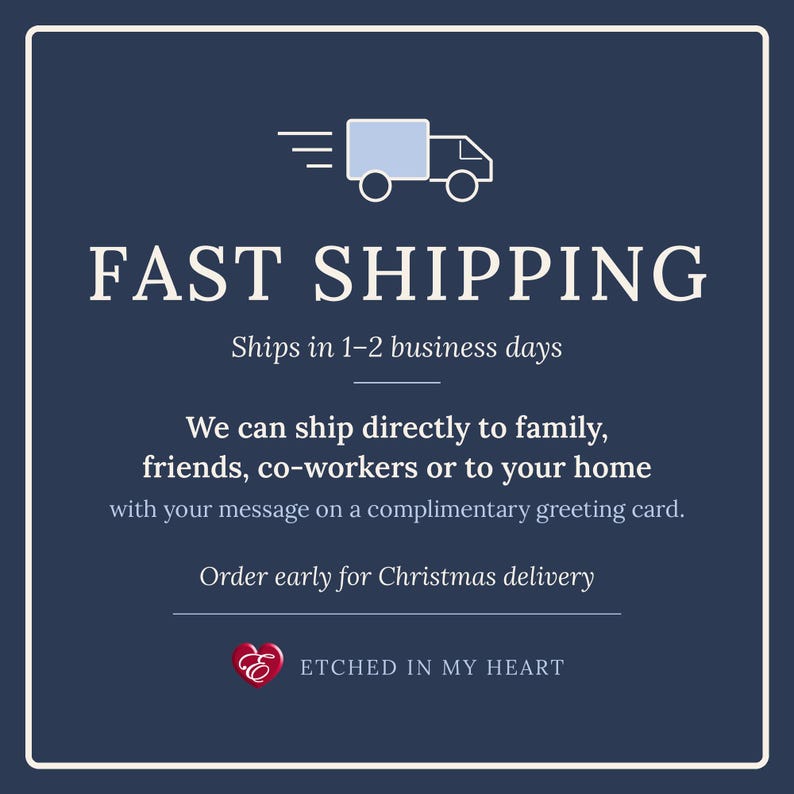 May include: A dark blue square graphic with a white border featuring a light blue truck icon and the text: FAST SHIPPING, Ships in 1-2 business days, We can ship directly to family, friends, co-workers or to your home with your message on a complimentary greeting card, Order early for Christmas delivery, and a red heart logo with the text ETCHED IN MY HEART.