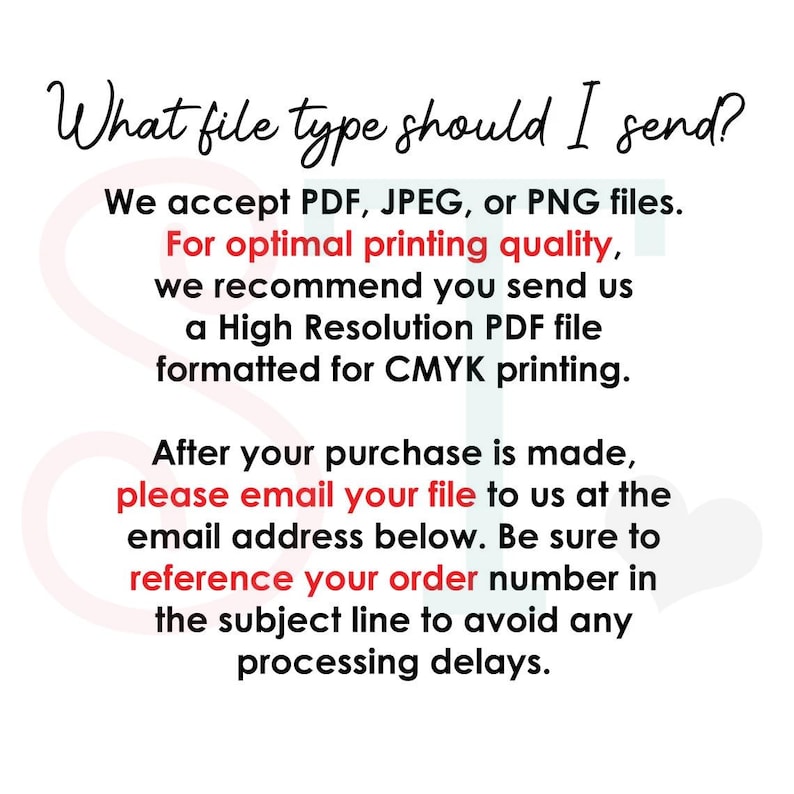 May include: An informational graphic with black text on a white background that reads: What file type should I send? We accept PDF, JPEG, or PNG files. For optimal printing quality, we recommend you send us a High Resolution PDF file formatted for CMYK printing. After your purchase is made, please email your file to us at the email address below. Be sure to reference your order number in the subject line to avoid any processing delays.