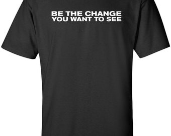 Be The Change You Want To See inspirational political T-shirt