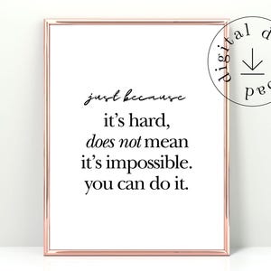 May include: A framed print with a white background and black text that reads "just because it's hard, does not mean it's impossible. you can do it." The frame is a rose gold colour, and a circular graphic in the upper right corner says "digital download."