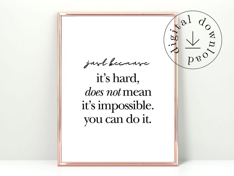 May include: A framed print with a white background and black text that reads "just because it's hard, does not mean it's impossible. you can do it." The frame is a rose gold colour, and a circular graphic in the upper right corner says "digital download."