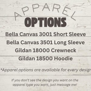 May include: A list of apparel options featuring the text: Apparel Options, Bella Canvas 3001 Short Sleeve, Bella Canvas 3501 Long Sleeve, Gildan 18000 Crewneck, Gildan 18500 Hoodie, Apparel options are available for every design, and message me.