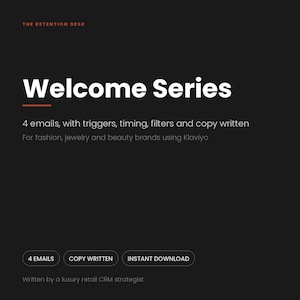 May include: A black digital graphic with white text reading THE RETENTION DESK, Welcome Series, 4 emails, with triggers, timing, filters and copy written for fashion, jewelry and beauty brands using Klaviyo, 4 EMAILS, COPY WRITTEN, INSTANT DOWNLOAD.