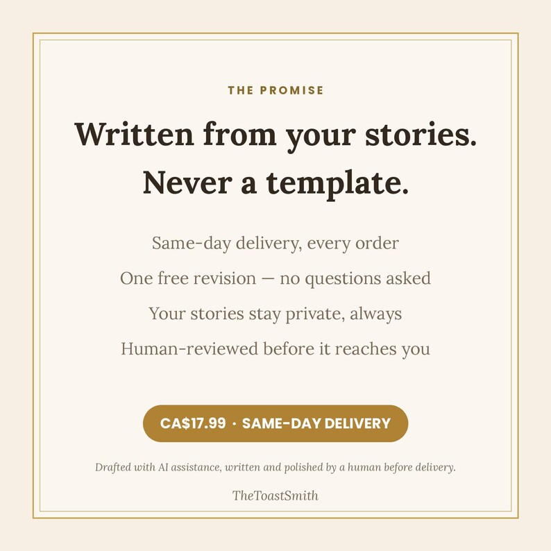 May include: A square graphic with a cream background and gold border featuring the text: THE PROMISE, Written from your stories. Never a template. Same-day delivery, every order, One free revision, Your stories stay private, Human-reviewed.