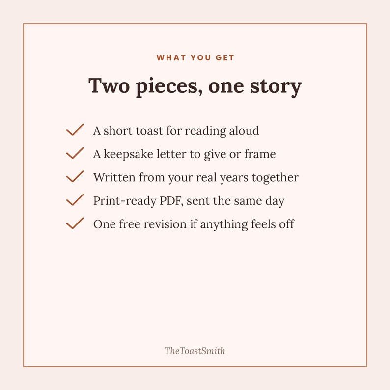 以下が含まれることがあります： 「WHAT YOU GET」および「Two pieces, one story」というタイトルのダークブラウンのテキストが記載された明るい色のインフォグラフィック。チェックマーク付きの5つの項目がリストされています。「A short toast for reading aloud」、「A keepsake letter to give or frame」、「Written from your real years together」、「Print-ready PDF, sent the same day」、「One free revision if anything feels off」、そして下部に「TheToastSmith」とあります。