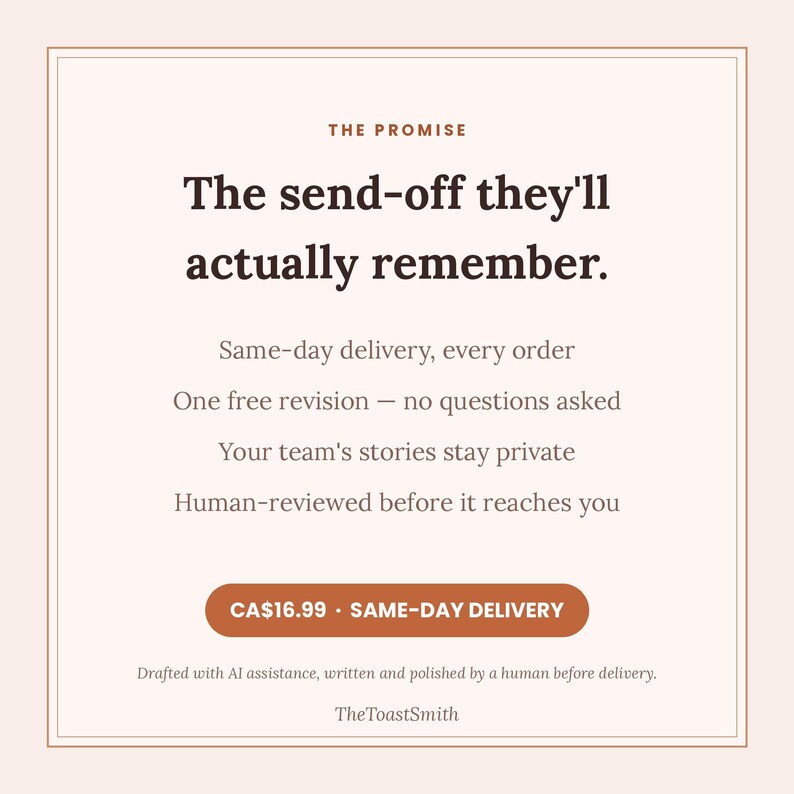 May include: A square graphic with a light pink background and dark brown text. The text reads: THE PROMISE, The send-off they'll actually remember. Same-day delivery, every order, One free revision, Your team's stories stay private, Human-reviewed before it reaches you. CA$16.99 SAME-DAY DELIVERY. Drafted with AI assistance, written and polished by a human before delivery. TheToastSmith.