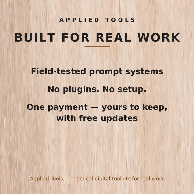 May include: A digital graphic with a light wood grain background featuring the text: APPLIED TOOLS, BUILT FOR REAL WORK, Field-tested prompt systems, No plugins. No setup., One payment &mdash; yours to keep, with free updates, Applied Tools &mdash; practical digital toolkits for real work.