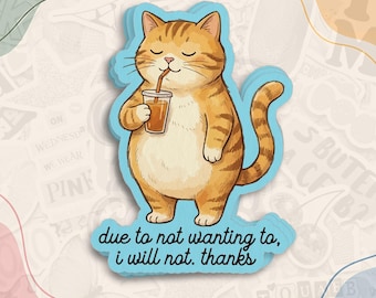 May include: A die-cut sticker featuring an orange tabby cat with closed eyes, holding a plastic cup with a straw. The cat has a cream-colored belly and dark orange stripes. Below the cat, the text reads: due to not wanting to, i will not. thanks.