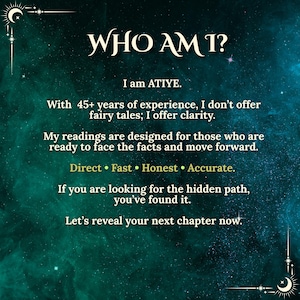 Puede incluir: Un fondo de nebulosa en color verde azulado oscuro y negro con texto blanco que dice: WHO AM I? I am ATIYE. With 45+ years of experience, I don't offer fairy tales; I offer clarity. My readings are designed for those who are ready to face the facts and move forward. Direct &bull; Fast &bull; Honest &bull; Accurate. If you are looking for the hidden path, you've found it. Let's reveal your next chapter now.