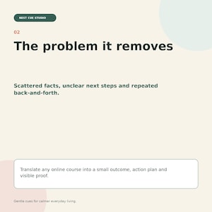 Può includere: Un design grafico con sfondo color crema che presenta il testo Nest Cue Studio, 02, The problem it removes, Scattered facts, unclear next steps and repeated back-and-forth, e Translate any online course into a small outcome, action plan and visible proof, con il testo Gentle cues for calmer everyday living in basso.