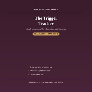 May include: A dark purple digital document titled Great North Notes The Trigger Tracker. It includes the text Catch impulse and bored spending as it happens, FILLABLE PDF - PART 2 OF 3, and lists features: Daily spending + feelings log, Almost Bought It tracker, 30-day pause list, and Fillable PDF - type directly on your device.