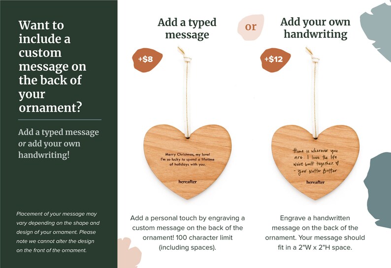 May include: A wooden heart ornament with the option to add a personalized message on the back. The ornament is shown with two different messages: "Merry Christmas, my love! I'm so lucky to spend a lifetime of holidays with you." and "Home is wherever you are. I love the life we built together. - Your Nutter Butter".