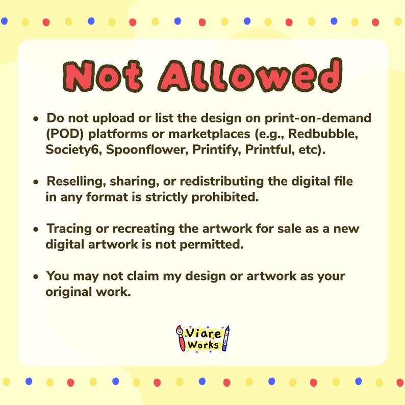 May include: A digital information card with a pale yellow background and a colorful dotted border. The text reads Not Allowed, followed by four bullet points outlining restrictions on print-on-demand, reselling, tracing, and claiming the artwork.