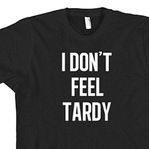 FUNNY TShirt I Don&#39;t Feel Tardy T-shirt 80s Music Heavy Metal Mens T-shirt Tee (also available on crewneck sweatshirts and hoodies) SM-5XL