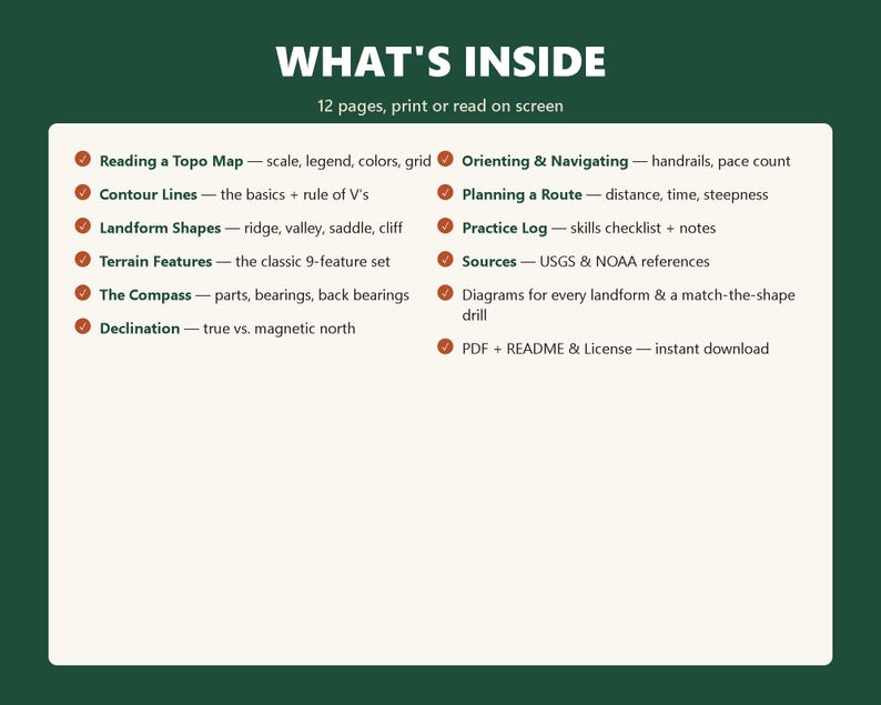 Peut inclure: Un document num&eacute;rique intitul&eacute; WHAT'S INSIDE avec 12 pages &agrave; imprimer ou lire sur &eacute;cran. Il liste des sujets comme Reading a Topo Map, Contour Lines, Landform Shapes, Terrain Features, The Compass, Declination, Orienting & Navigating et Planning a Route.
