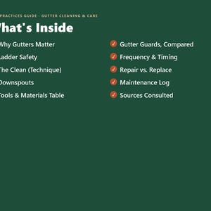 May include: A dark green informational guide titled Best Practices Guide - Gutter Cleaning & Care: What's Inside. It lists ten topics with orange checkmarks: Why Gutters Matter, Ladder Safety, The Clean, Downspouts, Tools & Materials Table, Gutter Guards, Compared, Frequency & Timing, Repair vs. Replace, Maintenance Log, and Sources Consulted.