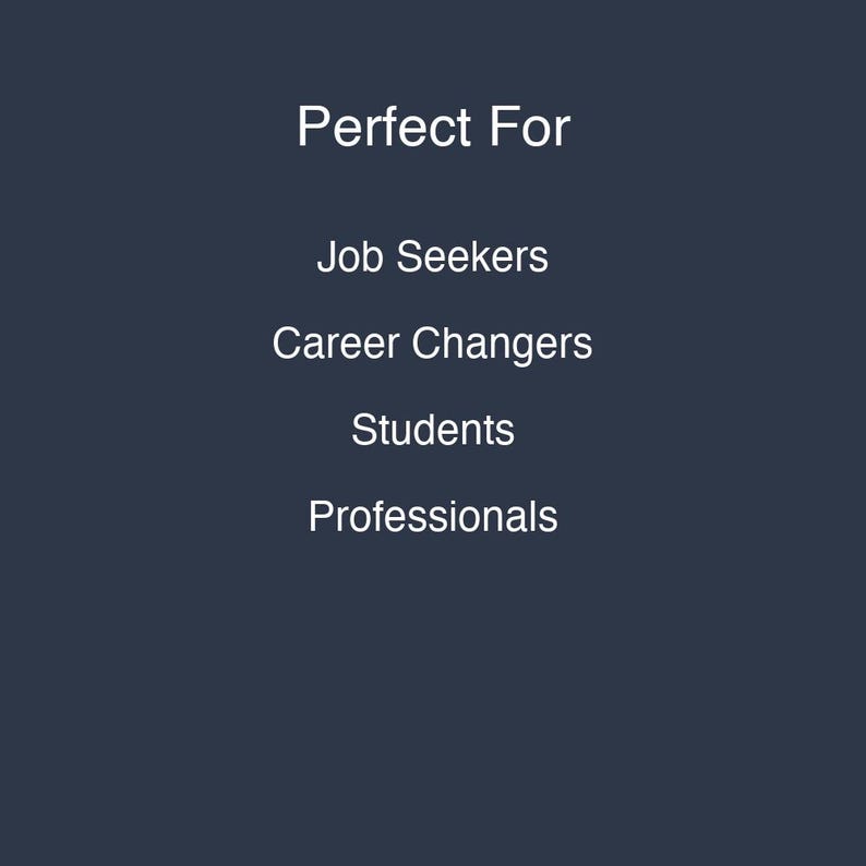 May include: A dark navy blue graphic with white text that reads: Perfect For, Job Seekers, Career Changers, Students, Professionals. The text is centered and arranged in a vertical list format against a solid, dark, matte-colored background.