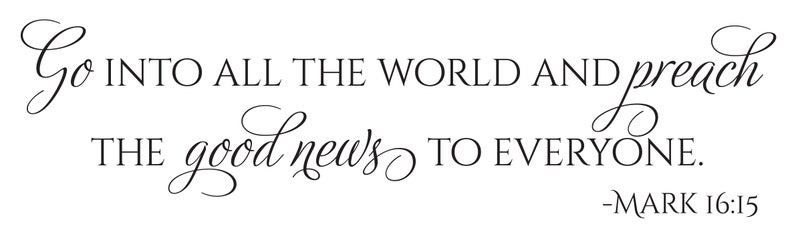 May include: Black and white image with a cursive font quote: "Go into all the world and preach the good news to everyone." -Mark 16:15