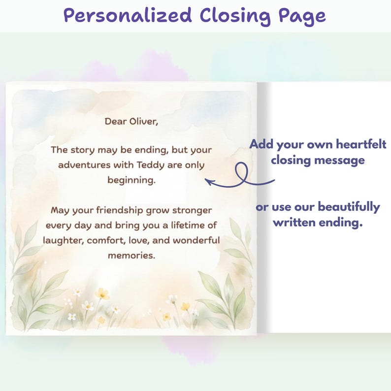 May include: A personalized closing page for a book featuring a watercolor floral border and the text: Dear Oliver, The story may be ending, but your adventures with Teddy are only beginning. May your friendship grow stronger every day.