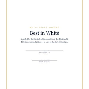May include: A white certificate with a thin gold border featuring the text White Night Honors, Best in White, Awarded for the finest all-white ensemble on the ship tonight. Effortless. Iconic. Spotless &mdash; at least at the start of the night.