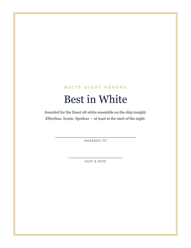 May include: A white certificate with a thin gold border featuring the text White Night Honors, Best in White, Awarded for the finest all-white ensemble on the ship tonight. Effortless. Iconic. Spotless &mdash; at least at the start of the night.