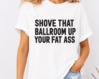 Shove That Ballroom Up Your Fat Ass T-Shirt, Political Protest Tee, Funny Political Satire Graphic Shirt, Sarcastic Humor Gift