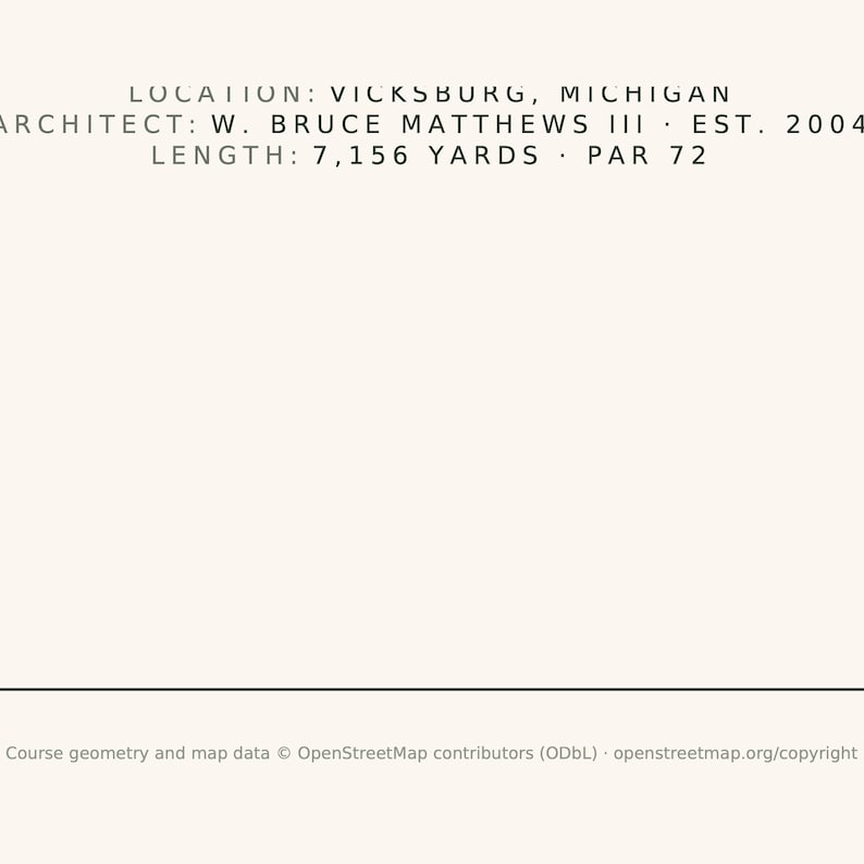 May include: A minimalist graphic print on a light cream background featuring black text: LOCATION: VICKSBURG, MICHIGAN, ARCHITECT: W. BRUCE MATTHEWS III, EST. 2004, LENGTH: 7,156 YARDS, PAR 72. At the bottom, small text reads: Course geometry and map data.