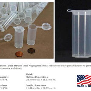 May include: Clear plastic vials with screw-on lids. The vials are 17.73 ml, 4.80 drams, or 2/3 oz. The vials are made of standard grade polypropylene and are made in the USA.