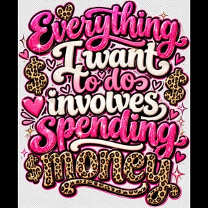 May include: A graphic design featuring the text Everything I want to do involves spending money. The words are rendered in a mix of glittery pink and cream-colored fonts, accented with leopard print dollar signs and small pink hearts.