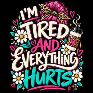 May include: A graphic design on a black background featuring the text I'M TIRED AND EVERYTHING HURTS in white and pink. The design includes a messy bun with a leopard print headband, white daisies, teal leaves, pink hearts, and a coffee cup.