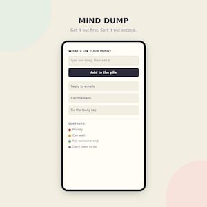 May include: A digital interface titled MIND DUMP with the text Get it out first. Sort it out second. The screen displays a task input field labelled WHAT'S ON YOUR MIND? with an Add to the pile button, a list of tasks, and a SORT INTO category section.