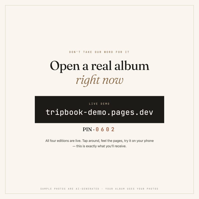 K&ouml;nnte beinhalten: Eine quadratische Grafik mit cremefarbenem Hintergrund und schwarzem sowie braunem Text. Der Text lautet: DON'T TAKE OUR WORD FOR IT, Open a real album right now, LIVE DEMO, tripbook-demo.pages.dev, PIN 0 6 0 2, All four editions are live. Tap around, feel the pages, try it on your phone &mdash; this is exactly what you'll receive. SAMPLE PHOTOS ARE AI-GENERATED - YOUR ALBUM USES YOUR PHOTOS.
