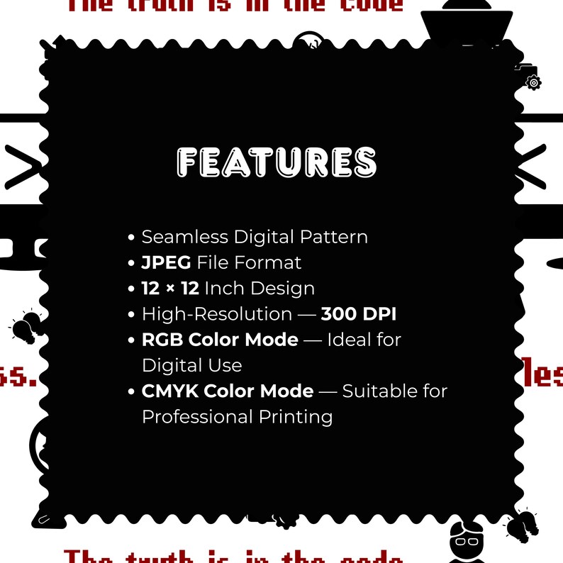 May include: A black square with a scalloped edge containing white text that reads: FEATURES, Seamless Digital Pattern, JPEG File Format, 12 x 12 Inch Design, High-Resolution 300 DPI, RGB Color Mode, and CMYK Color Mode. The background features red text.