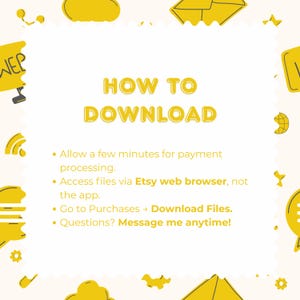 May include: An instructional graphic with yellow text on a white background titled HOW TO DOWNLOAD. It lists steps: allow time for payment, use Etsy web browser, go to Purchases to Download Files, and message the seller with any questions.