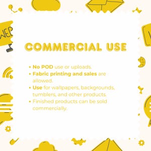 May include: A white square graphic with yellow border icons and the text COMMERCIAL USE. It lists terms: No POD use or uploads. Fabric printing and sales are allowed. Use for wallpapers, backgrounds, tumblers, and other products. Finished products can be sold commercially.