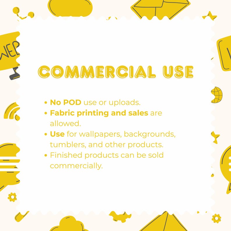 May include: A white square graphic with yellow border icons and the text COMMERCIAL USE. It lists terms: No POD use or uploads. Fabric printing and sales are allowed. Use for wallpapers, backgrounds, tumblers, and other products. Finished products can be sold commercially.